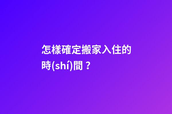 怎樣確定搬家入住的時(shí)間？